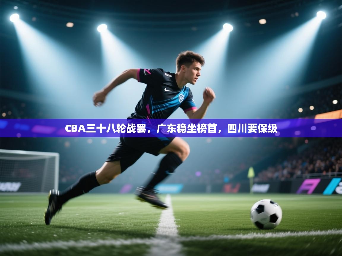 蓝鲸体育网页版-CBA三十八轮战罢,广东稳坐榜首,四川要保级 第1张