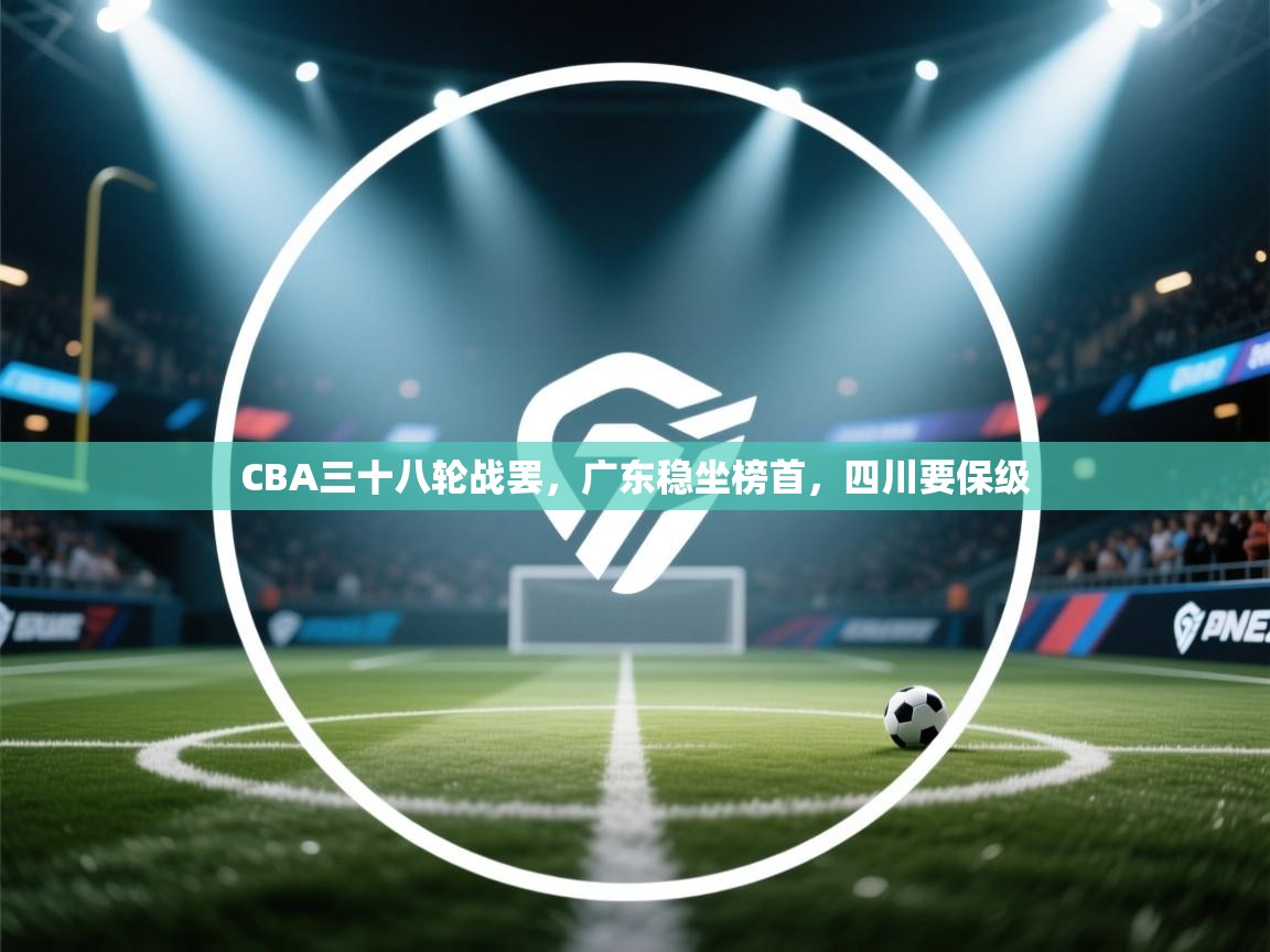 蓝鲸体育网页版-CBA三十八轮战罢,广东稳坐榜首,四川要保级 第2张
