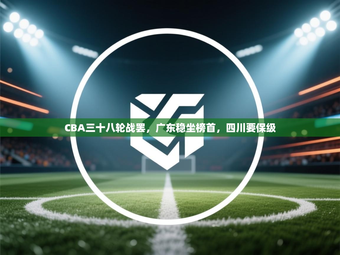 蓝鲸体育网页版-CBA三十八轮战罢,广东稳坐榜首,四川要保级 第3张