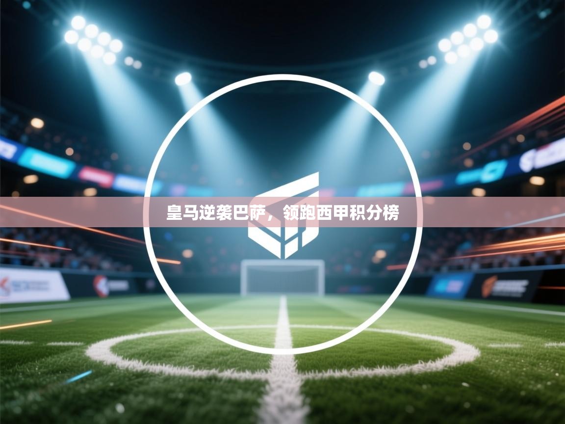 蓝鲸体育网页版-皇马逆袭巴萨，领跑西甲积分榜  第2张