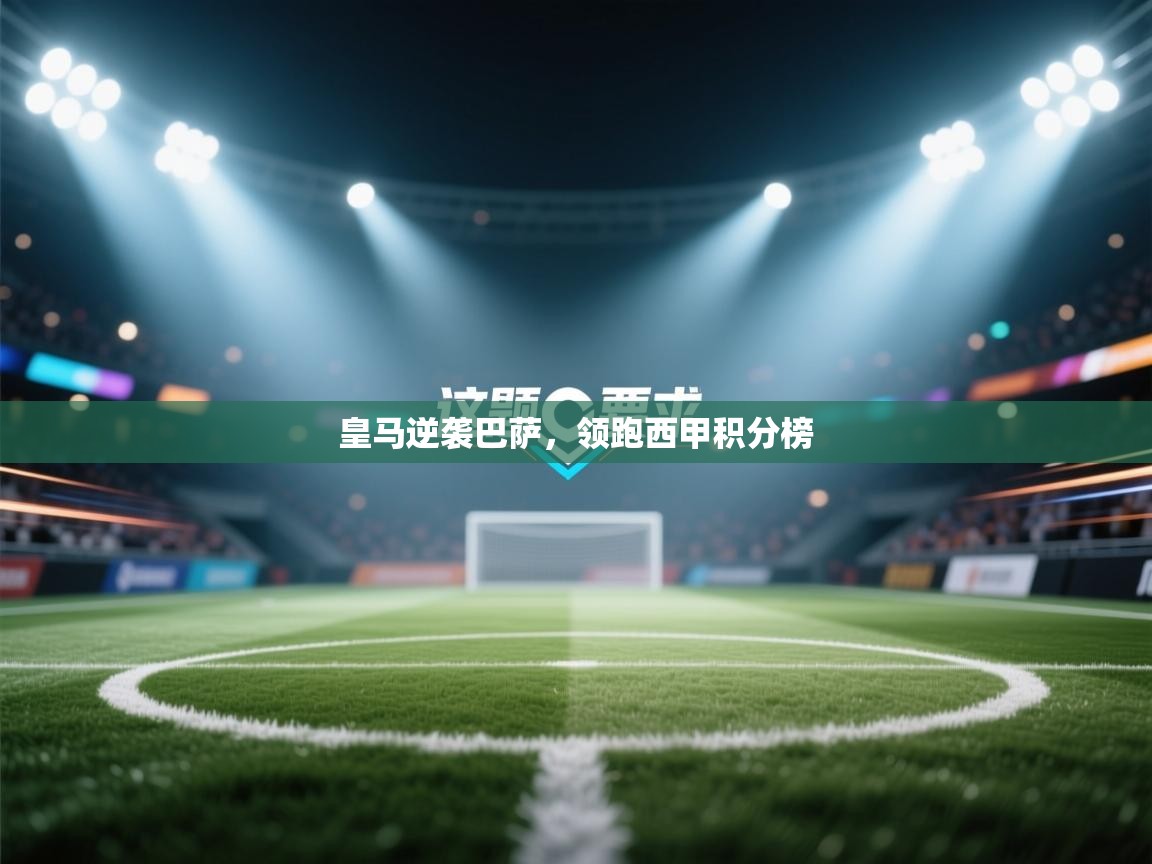 蓝鲸体育网页版-皇马逆袭巴萨，领跑西甲积分榜  第4张