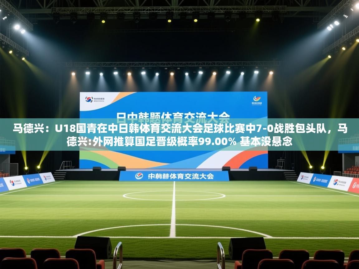 鲸蓝体育app下载-马德兴:U18国青在中日韩体育交流大会足球比赛中7-0战胜包头队,马德兴:外网推算国足晋级概率99.00% 基本没悬念 第1张