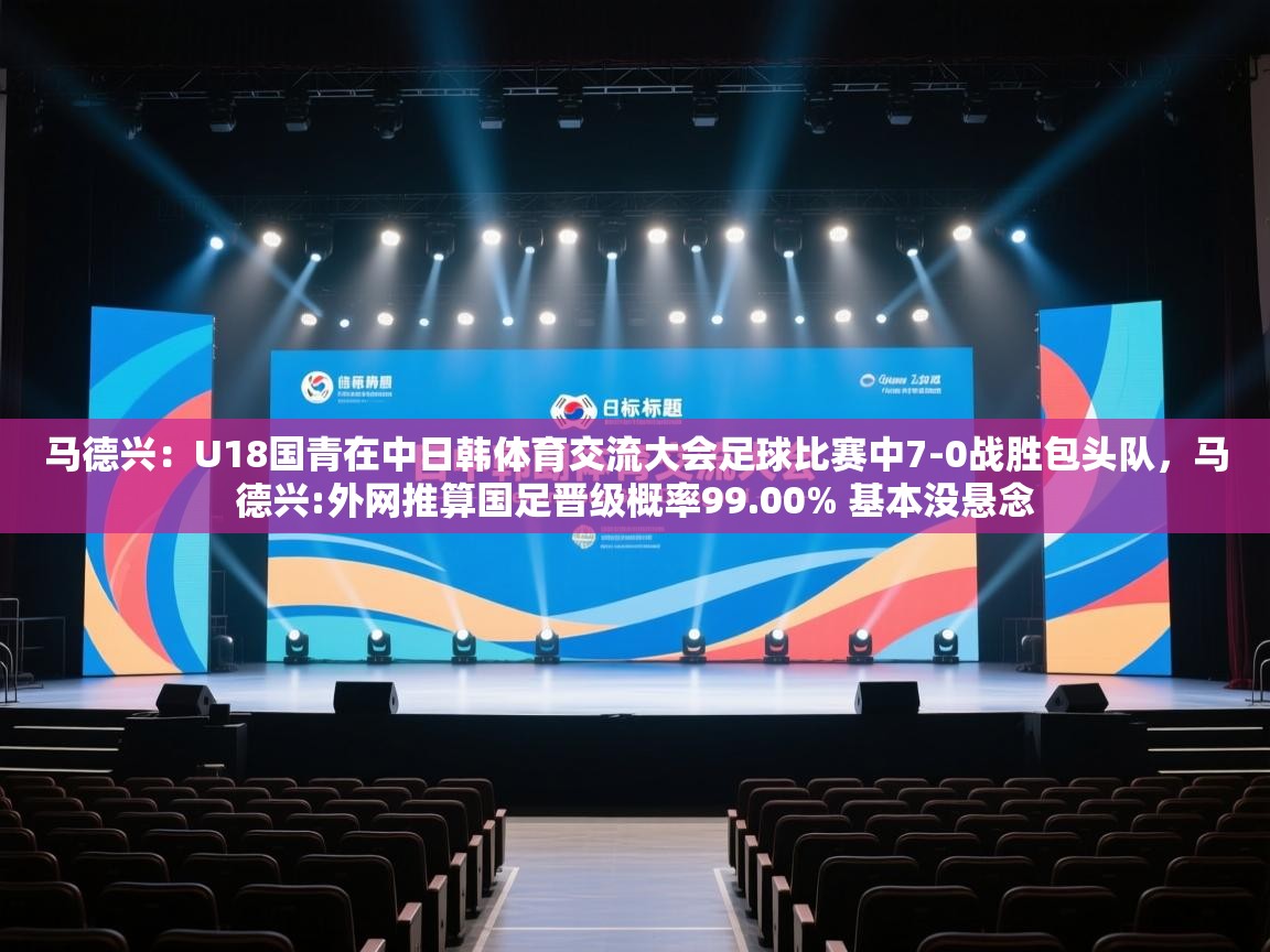 鲸蓝体育app下载-马德兴:U18国青在中日韩体育交流大会足球比赛中7-0战胜包头队,马德兴:外网推算国足晋级概率99.00% 基本没悬念 第2张