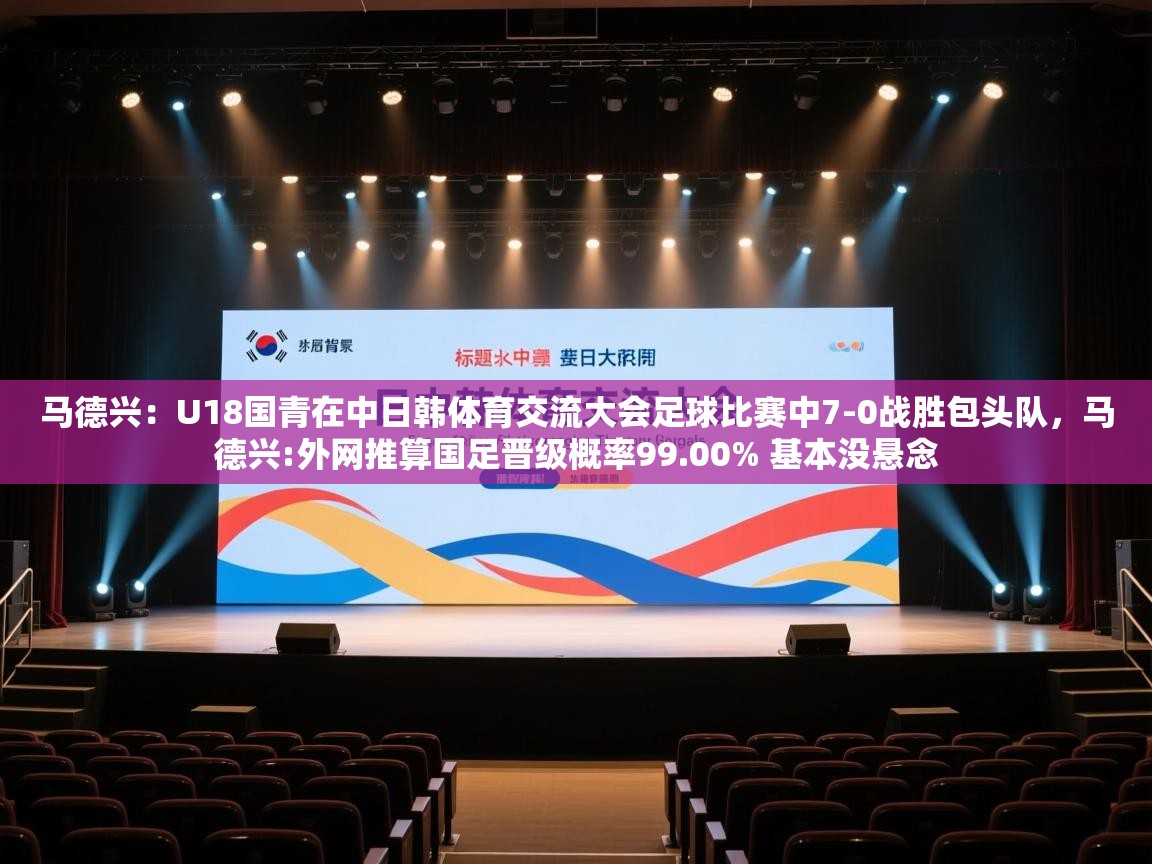 鲸蓝体育app下载-马德兴:U18国青在中日韩体育交流大会足球比赛中7-0战胜包头队,马德兴:外网推算国足晋级概率99.00% 基本没悬念 第3张