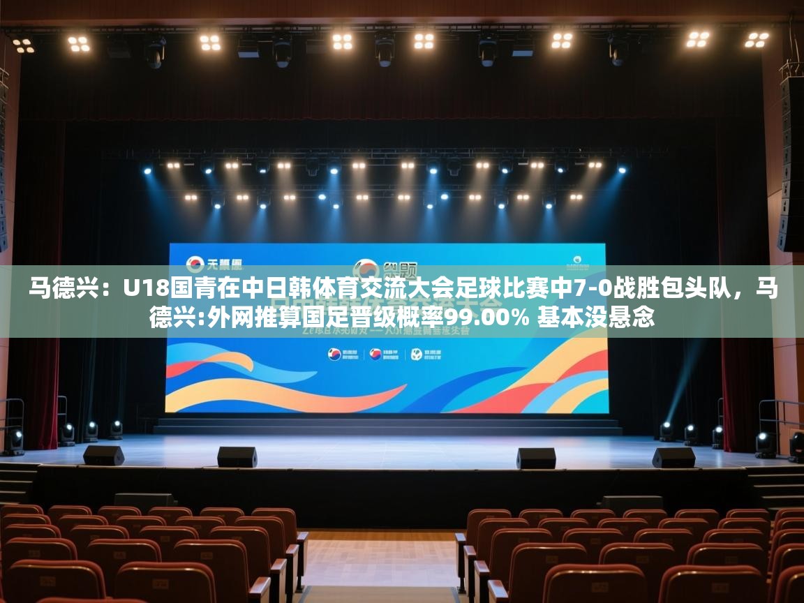 鲸蓝体育app下载-马德兴:U18国青在中日韩体育交流大会足球比赛中7-0战胜包头队,马德兴:外网推算国足晋级概率99.00% 基本没悬念 第4张