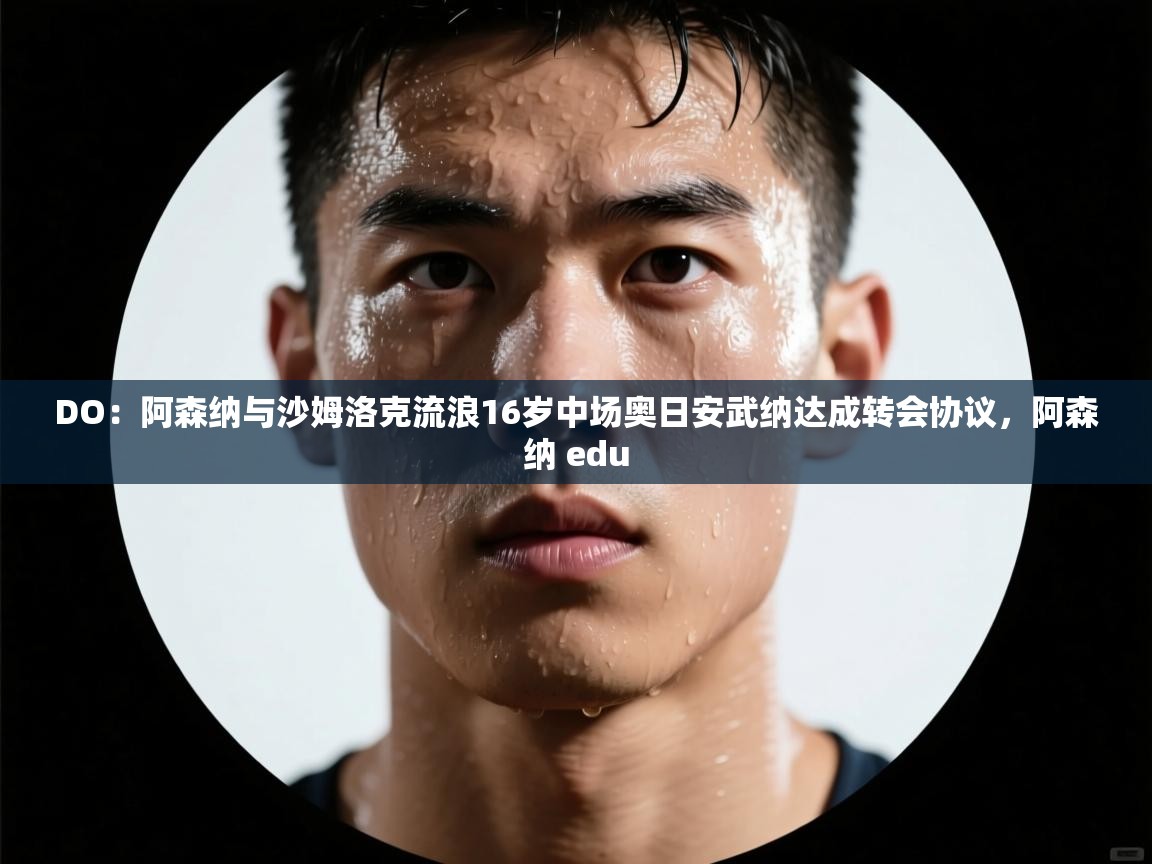 鲸蓝体育官网-DO：阿森纳与沙姆洛克流浪16岁中场奥日安武纳达成转会协议，阿森纳 edu  第2张