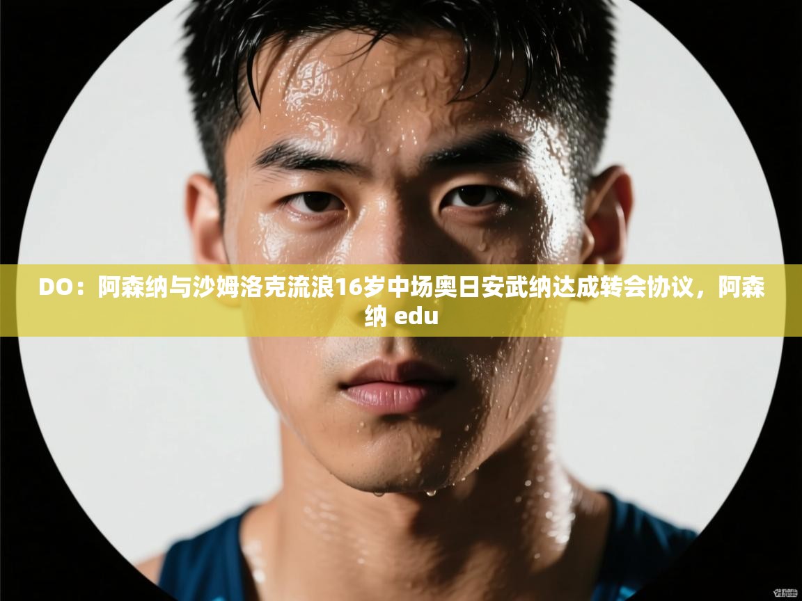 鲸蓝体育官网-DO：阿森纳与沙姆洛克流浪16岁中场奥日安武纳达成转会协议，阿森纳 edu  第1张