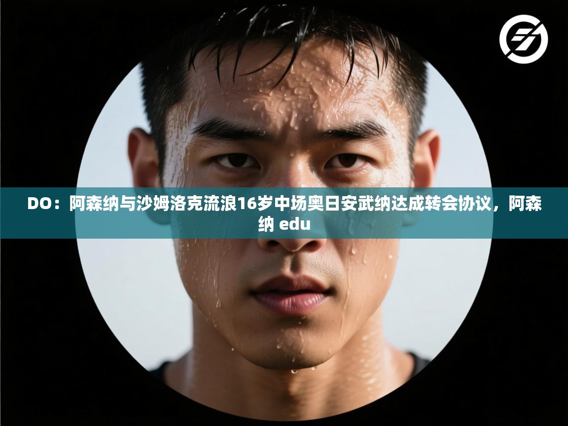 鲸蓝体育官网-DO：阿森纳与沙姆洛克流浪16岁中场奥日安武纳达成转会协议，阿森纳 edu  第3张