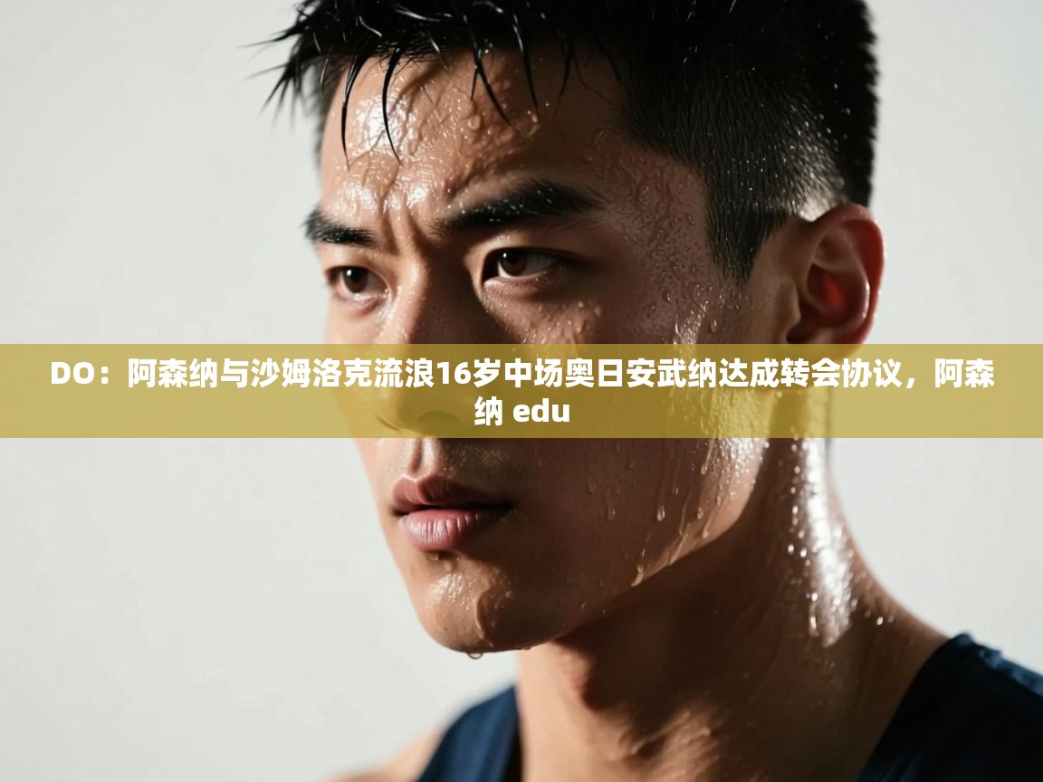 鲸蓝体育官网-DO：阿森纳与沙姆洛克流浪16岁中场奥日安武纳达成转会协议，阿森纳 edu  第4张