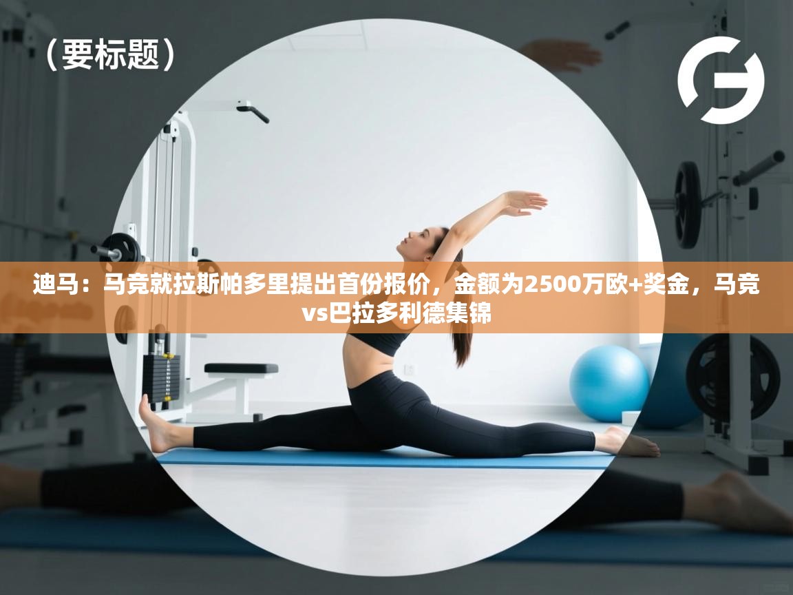 鲸蓝体育app-迪马：马竞就拉斯帕多里提出首份报价，金额为2500万欧+奖金，马竞vs巴拉多利德集锦  第2张