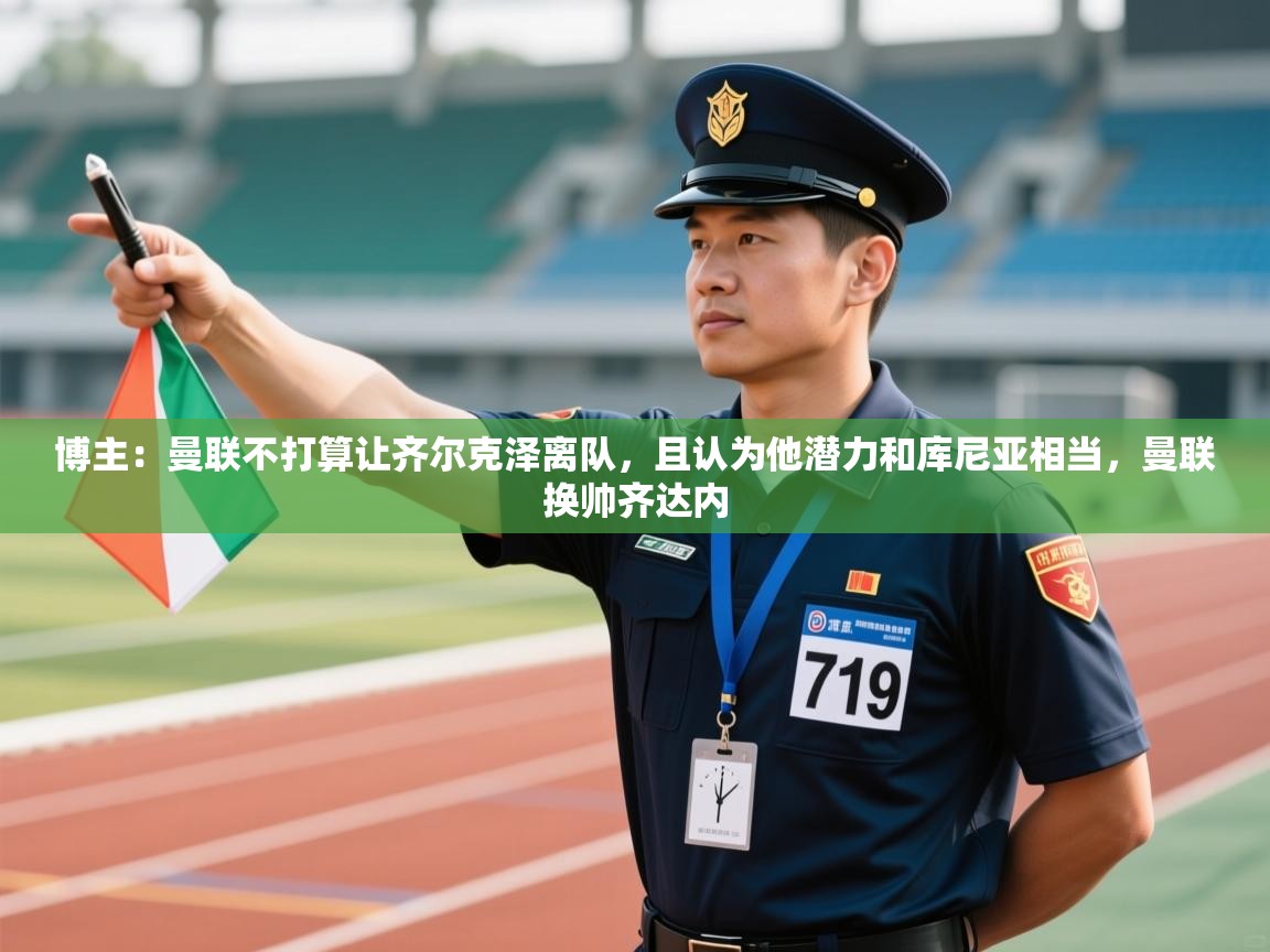 鲸鱼体育-博主：曼联不打算让齐尔克泽离队，且认为他潜力和库尼亚相当，曼联换帅齐达内  第4张