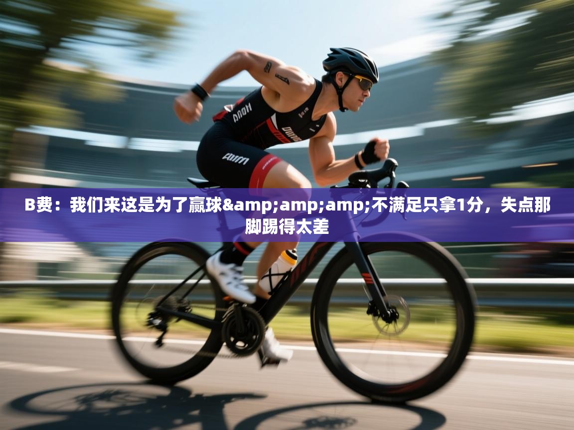 蓝鲸体育直播tv版-B费：我们来这是为了赢球&不满足只拿1分，失点那脚踢得太差  第1张