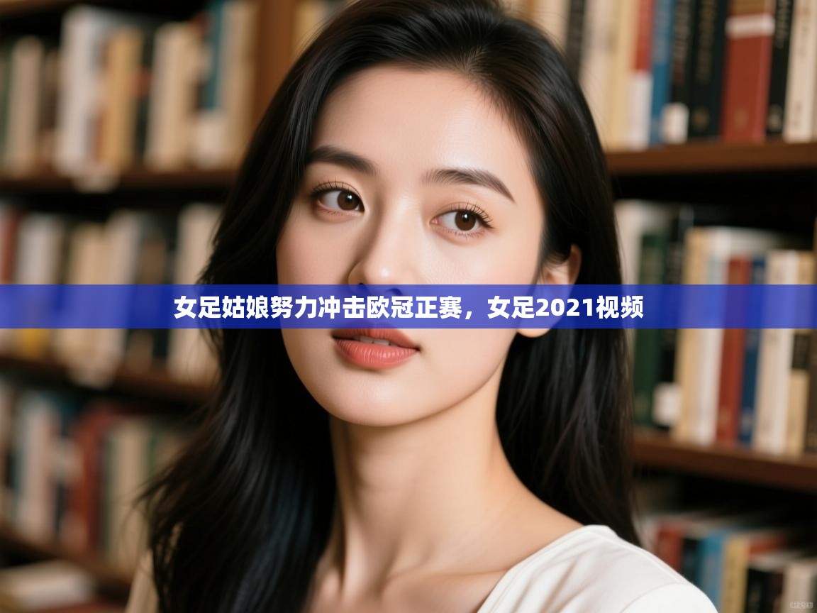 蓝鲸体育app下载官网-女足姑娘努力冲击欧冠正赛,女足2021视频 第3张