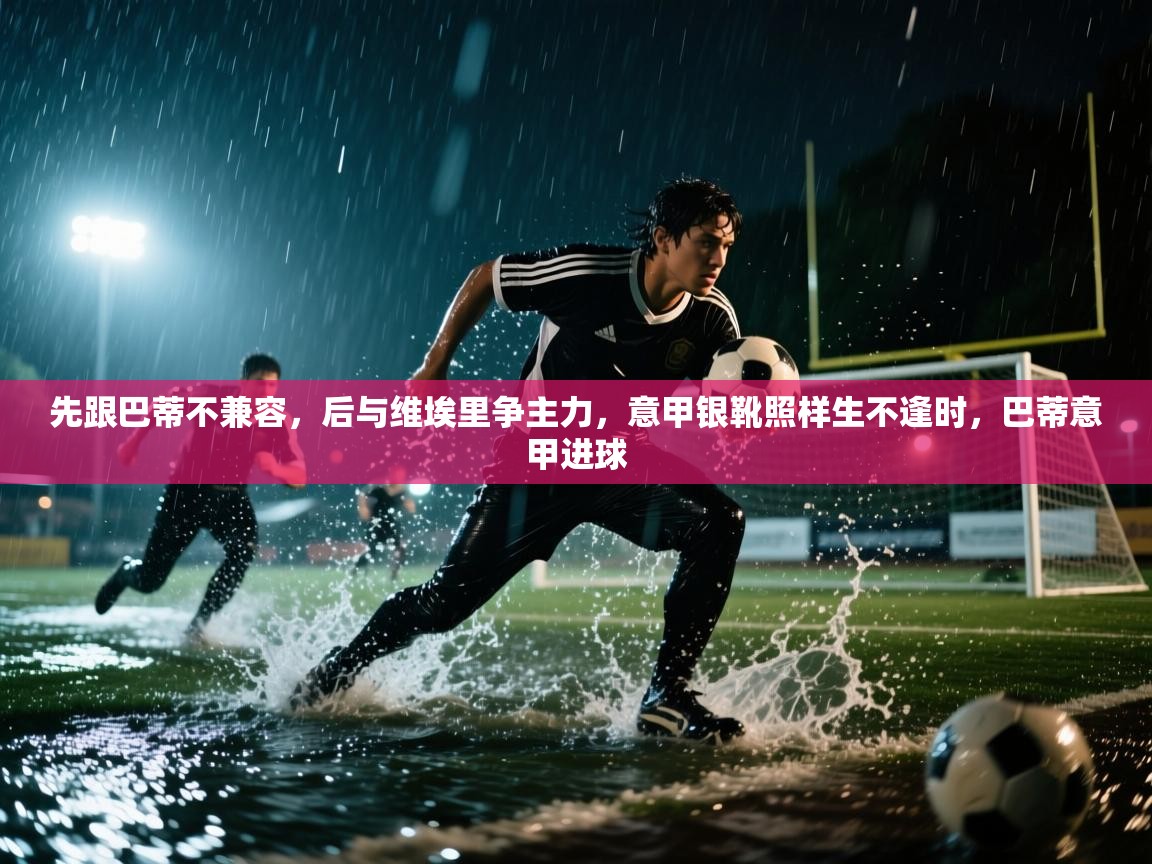 蓝鲸体育app-先跟巴蒂不兼容,后与维埃里争主力,意甲银靴照样生不逢时,巴蒂意甲进球 第2张