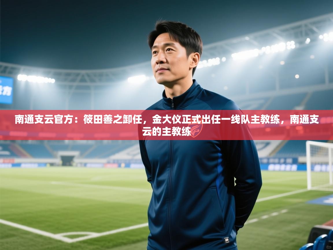 蓝鲸体育官网-南通支云官方：筱田善之卸任，金大仪正式出任一线队主教练，南通支云的主教练  第3张