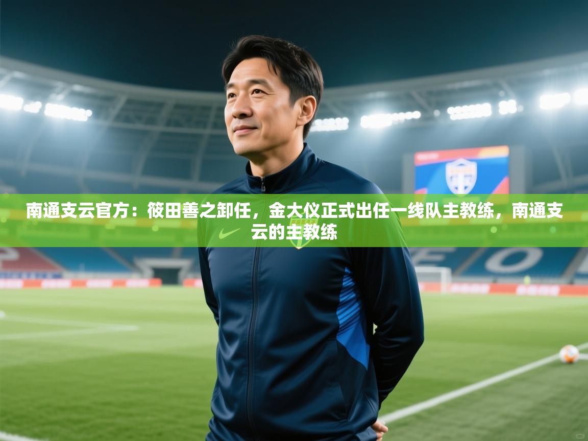 蓝鲸体育官网-南通支云官方：筱田善之卸任，金大仪正式出任一线队主教练，南通支云的主教练  第2张