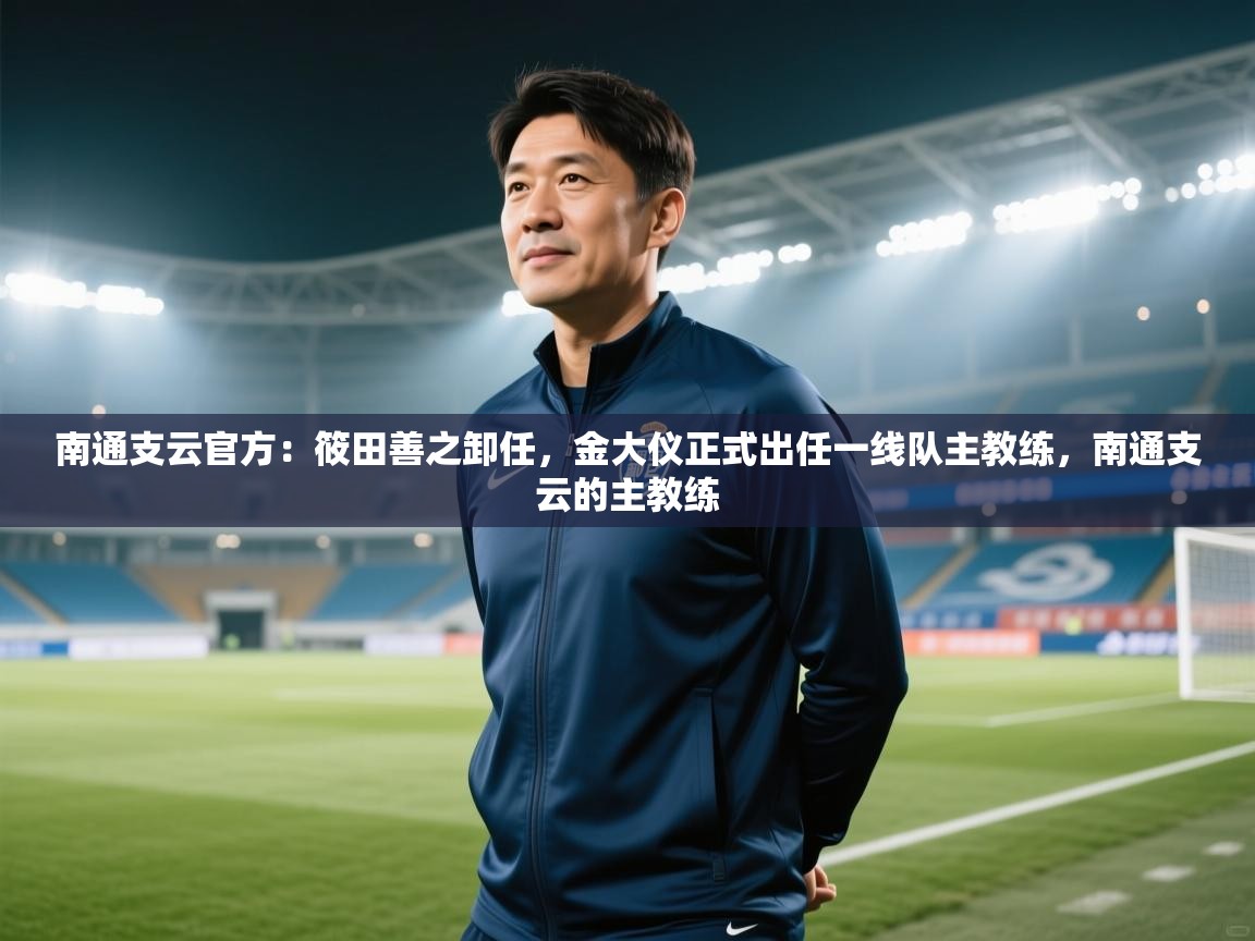 蓝鲸体育官网-南通支云官方：筱田善之卸任，金大仪正式出任一线队主教练，南通支云的主教练  第4张
