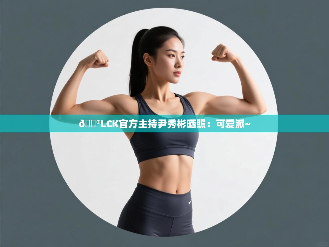 鲸蓝体育官网-🎮LCK官方主持尹秀彬晒照：可爱派~  第3张