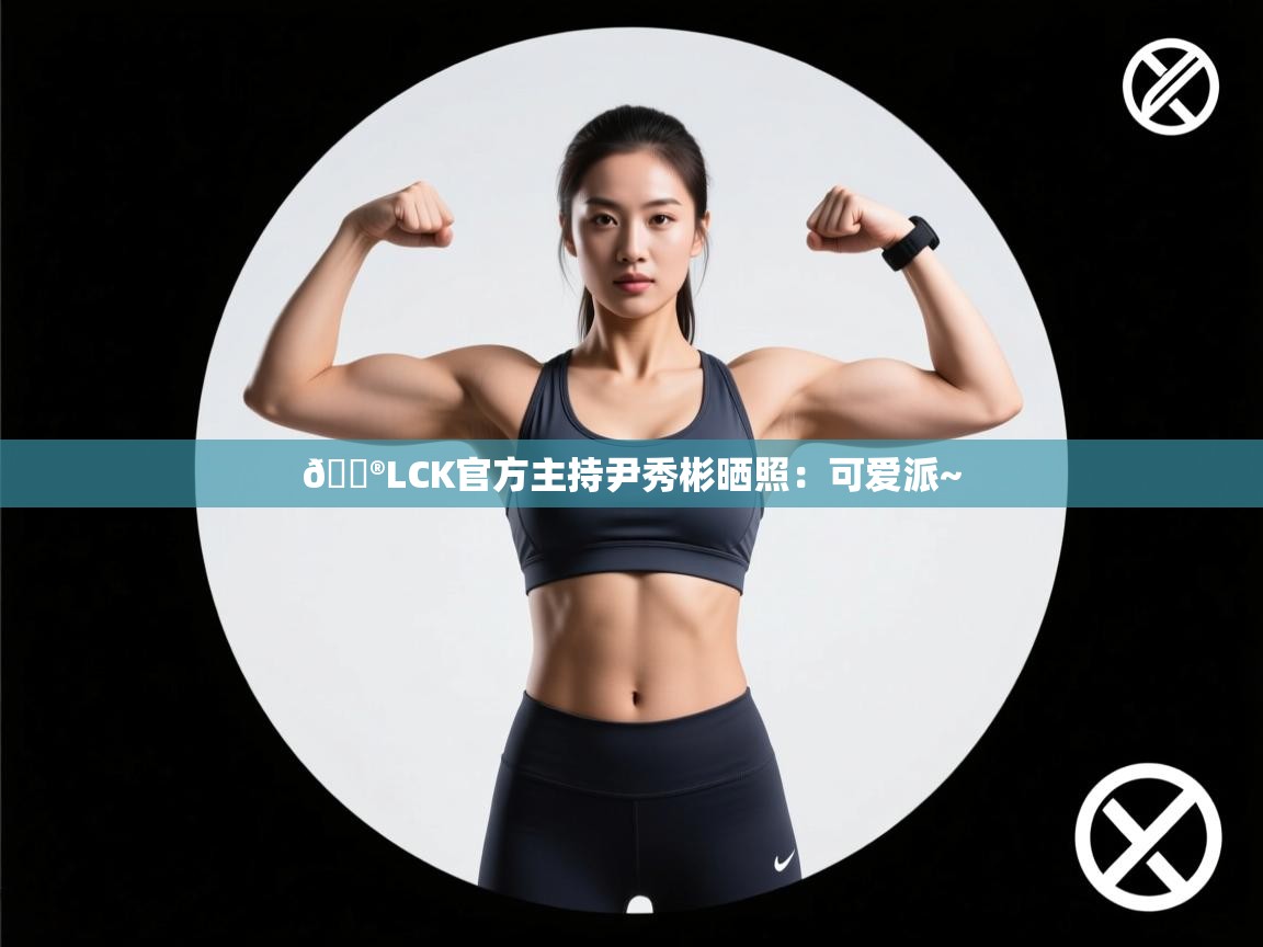 鲸蓝体育官网-🎮LCK官方主持尹秀彬晒照：可爱派~  第4张