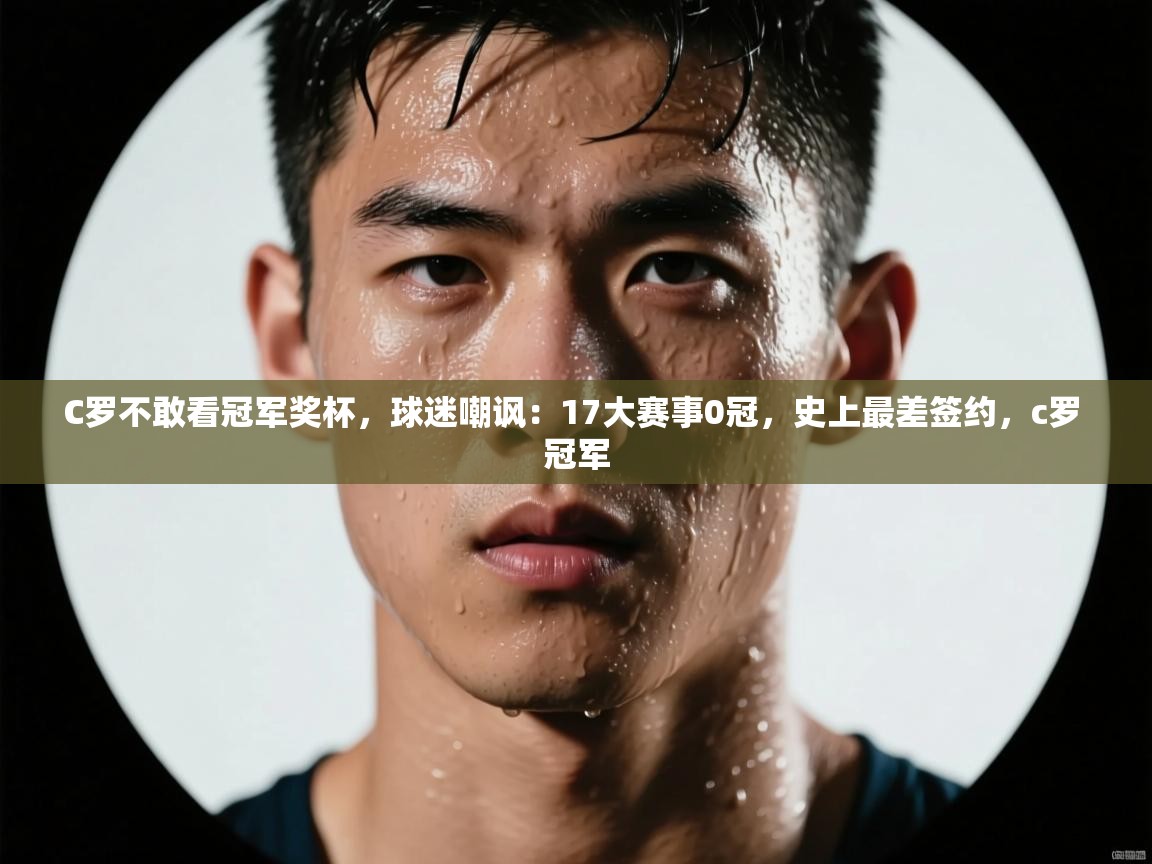 鲸蓝体育官网-C罗不敢看冠军奖杯，球迷嘲讽：17大赛事0冠，史上最差签约，c罗 冠军  第1张