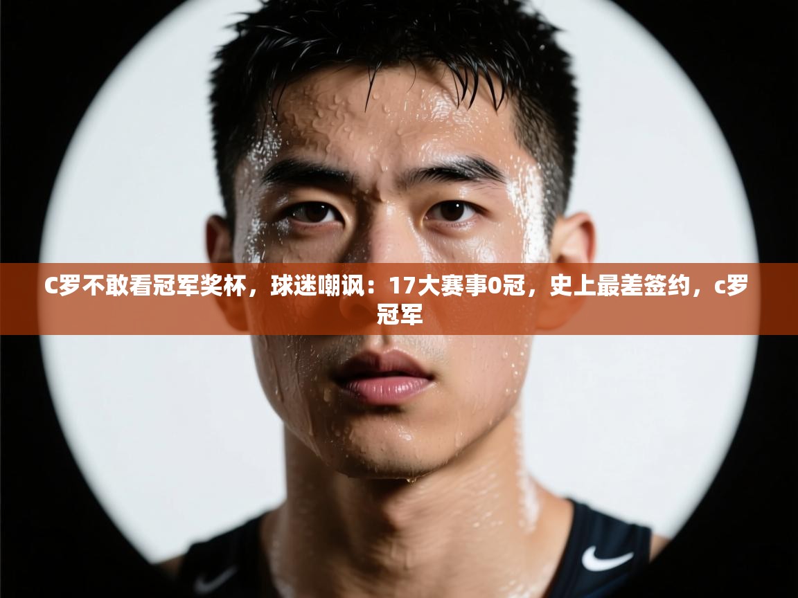 鲸蓝体育官网-C罗不敢看冠军奖杯，球迷嘲讽：17大赛事0冠，史上最差签约，c罗 冠军  第3张