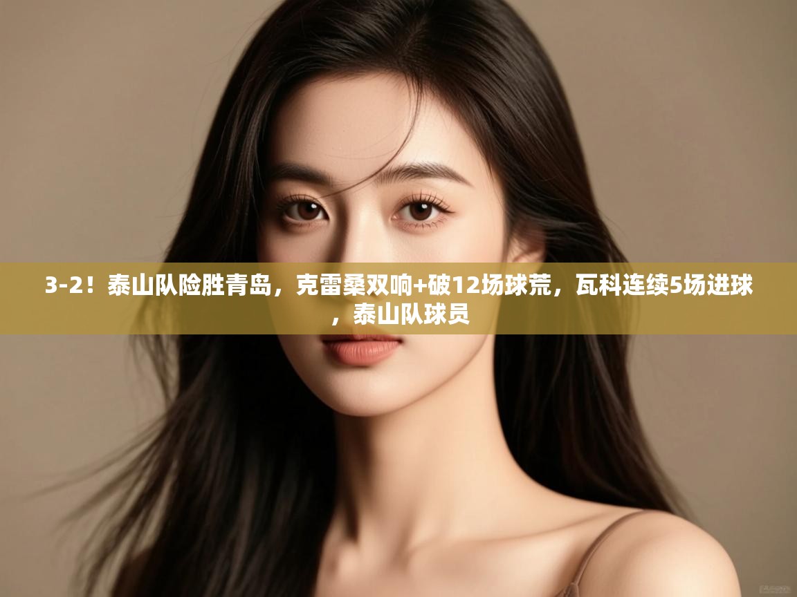 鲸蓝体育app下载-3-2！泰山队险胜青岛，克雷桑双响+破12场球荒，瓦科连续5场进球，泰山队球员  第1张