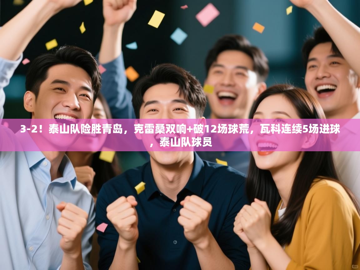 鲸蓝体育app下载-3-2！泰山队险胜青岛，克雷桑双响+破12场球荒，瓦科连续5场进球，泰山队球员  第3张