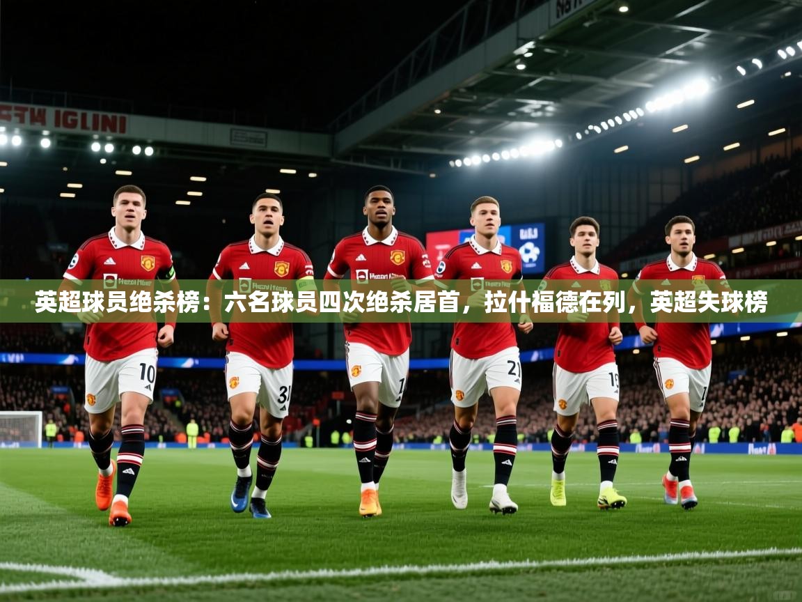 篮鲸体育入口-英超球员绝杀榜：六名球员四次绝杀居首，拉什福德在列，英超失球榜  第1张