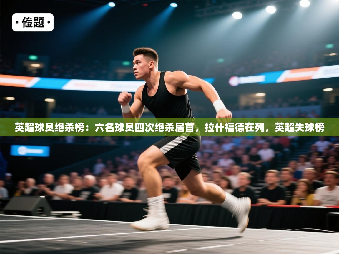 篮鲸体育入口-英超球员绝杀榜：六名球员四次绝杀居首，拉什福德在列，英超失球榜  第2张