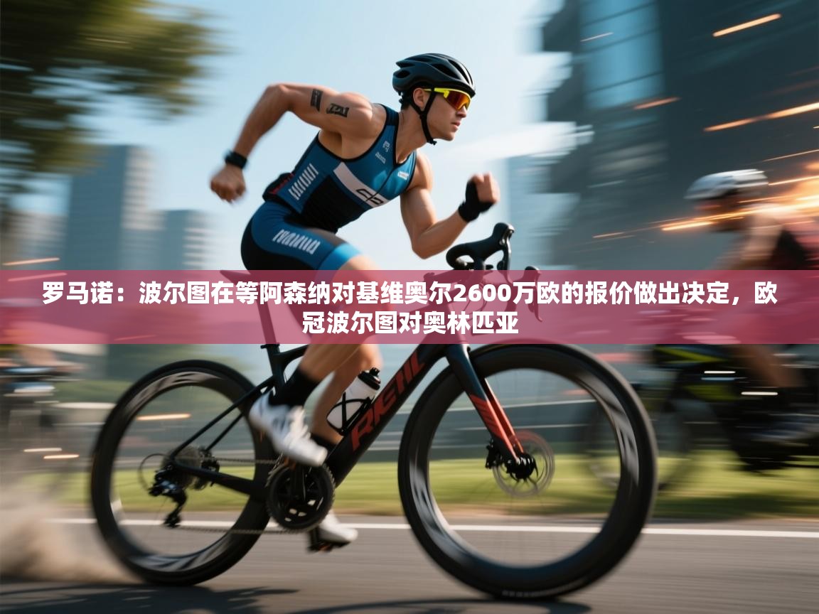 蓝鲸体育在线直播-罗马诺：波尔图在等阿森纳对基维奥尔2600万欧的报价做出决定，欧冠波尔图对奥林匹亚  第2张