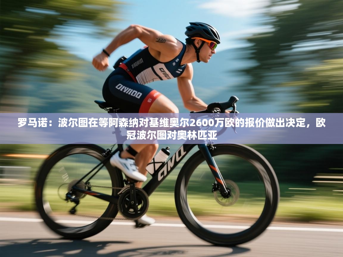 蓝鲸体育在线直播-罗马诺：波尔图在等阿森纳对基维奥尔2600万欧的报价做出决定，欧冠波尔图对奥林匹亚  第1张