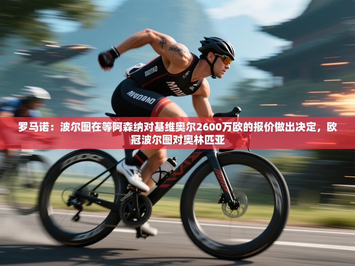 蓝鲸体育在线直播-罗马诺：波尔图在等阿森纳对基维奥尔2600万欧的报价做出决定，欧冠波尔图对奥林匹亚  第3张