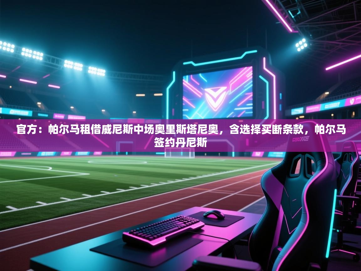 鲸蓝体育官网-官方：帕尔马租借威尼斯中场奥里斯塔尼奥，含选择买断条款，帕尔马签约丹尼斯  第3张