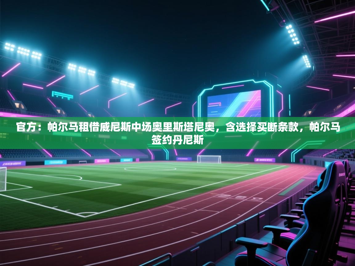 鲸蓝体育官网-官方：帕尔马租借威尼斯中场奥里斯塔尼奥，含选择买断条款，帕尔马签约丹尼斯  第4张