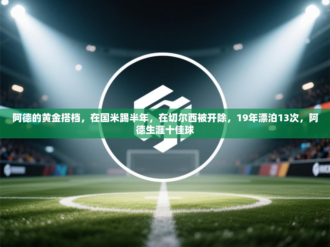 蓝鲸体育网页-阿德的黄金搭档，在国米踢半年，在切尔西被开除，19年漂泊13次，阿德生涯十佳球  第2张