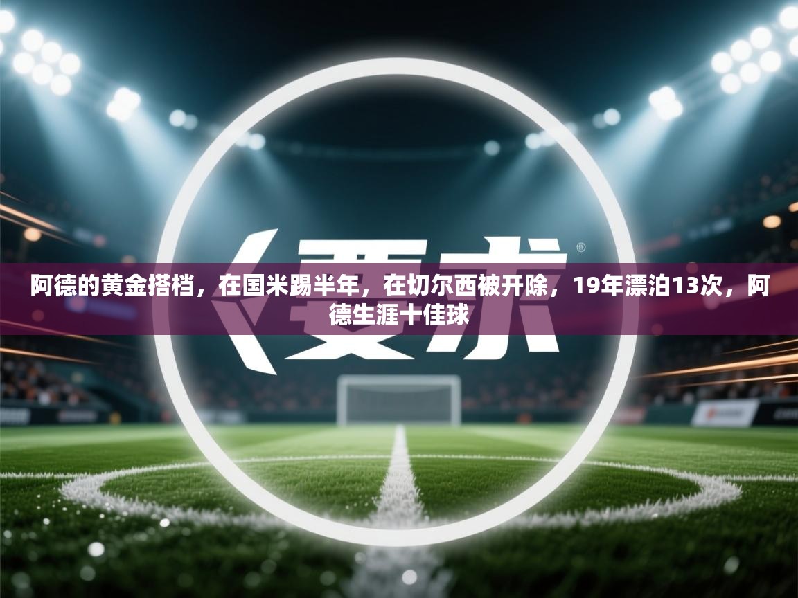 蓝鲸体育网页-阿德的黄金搭档，在国米踢半年，在切尔西被开除，19年漂泊13次，阿德生涯十佳球  第3张