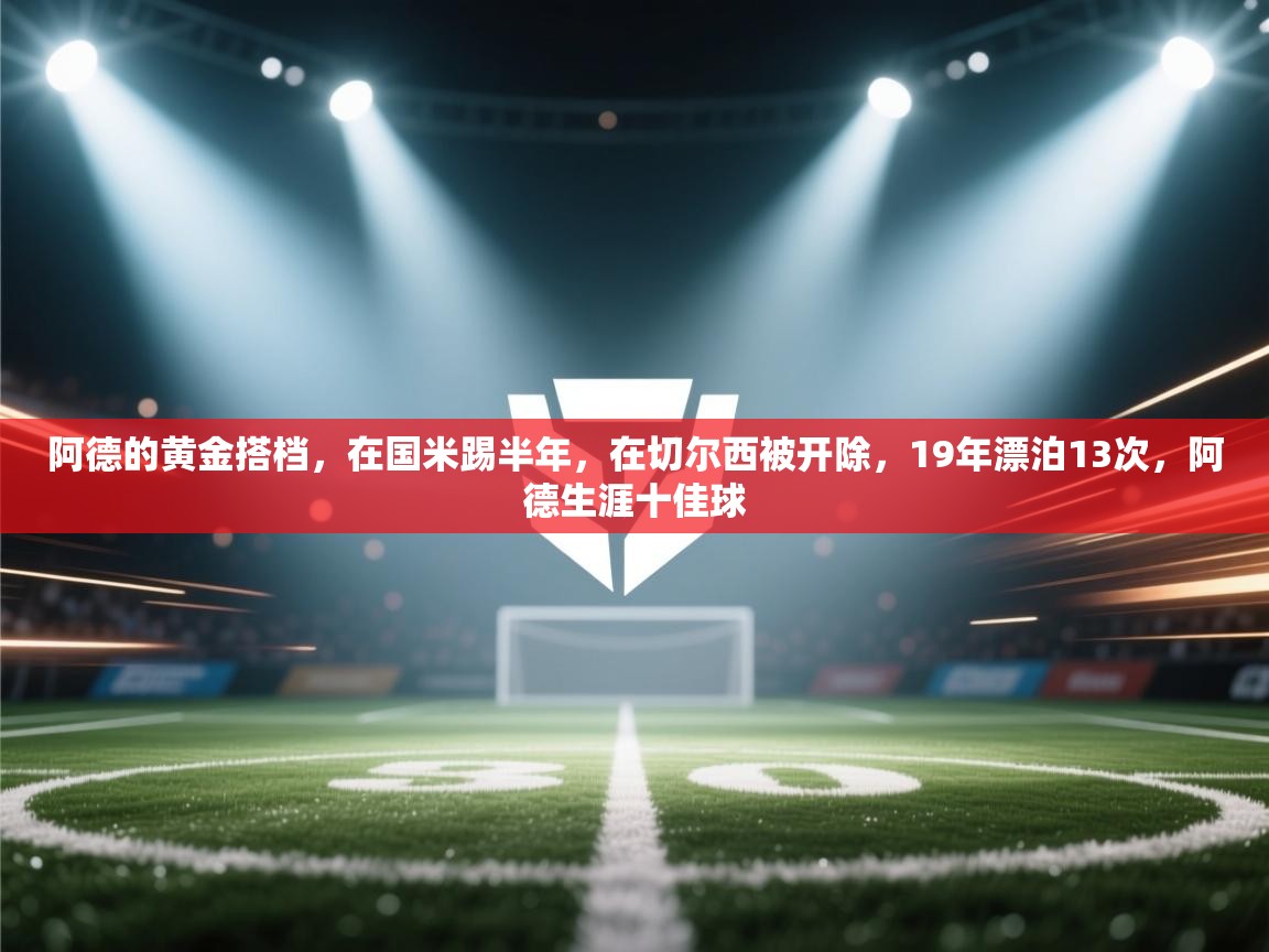 蓝鲸体育网页-阿德的黄金搭档，在国米踢半年，在切尔西被开除，19年漂泊13次，阿德生涯十佳球  第4张