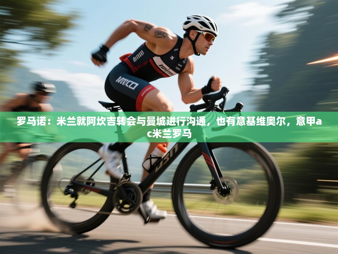 蓝鲸体育直播tv版-罗马诺：米兰就阿坎吉转会与曼城进行沟通，也有意基维奥尔，意甲ac米兰罗马  第1张