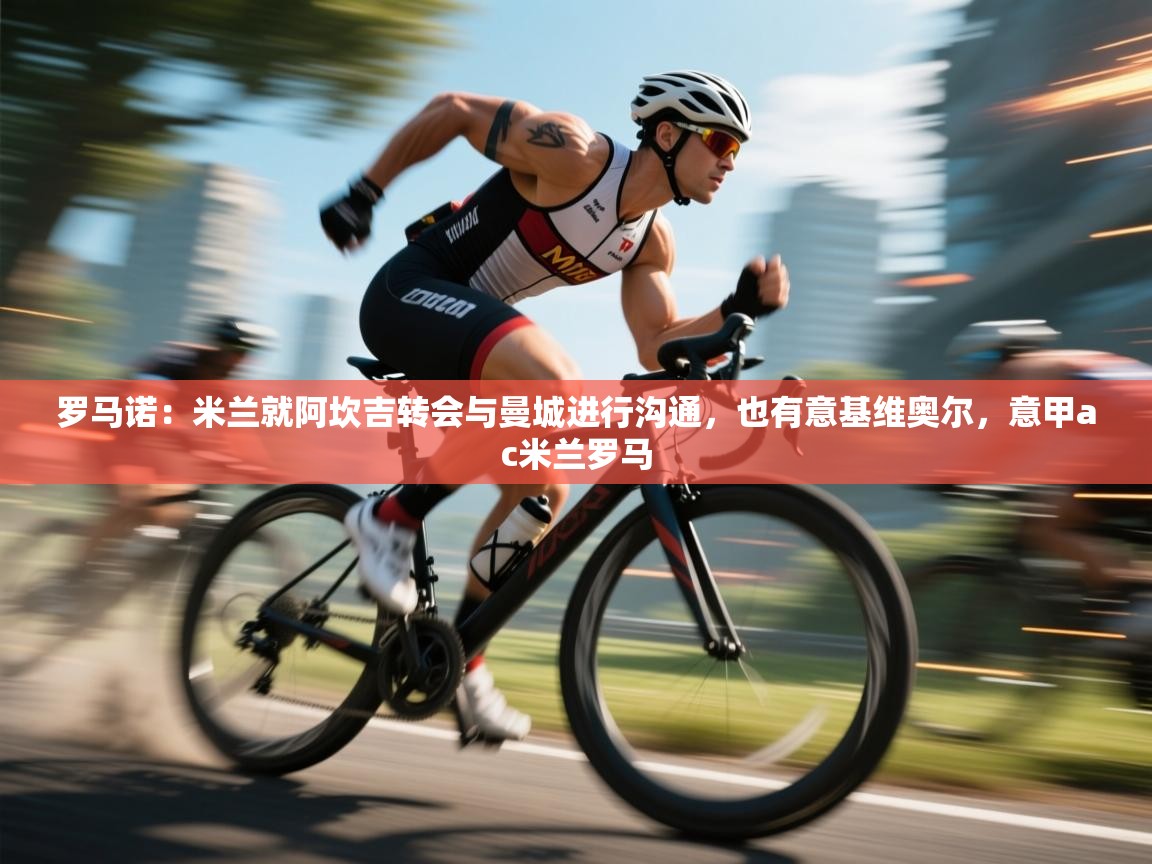 蓝鲸体育直播tv版-罗马诺：米兰就阿坎吉转会与曼城进行沟通，也有意基维奥尔，意甲ac米兰罗马  第3张