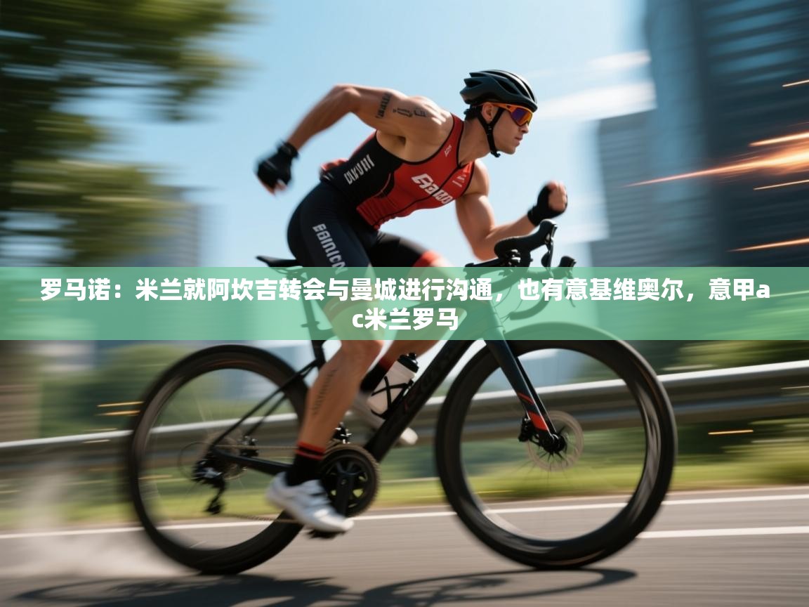 蓝鲸体育直播tv版-罗马诺：米兰就阿坎吉转会与曼城进行沟通，也有意基维奥尔，意甲ac米兰罗马  第4张