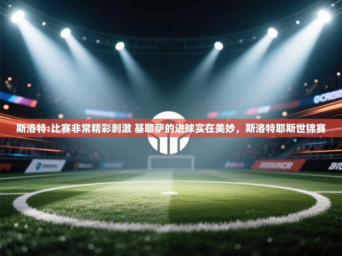 蓝鲸体育足球直播-斯洛特:比赛非常精彩刺激 基耶萨的进球实在美妙，斯洛特耶斯世锦赛  第1张