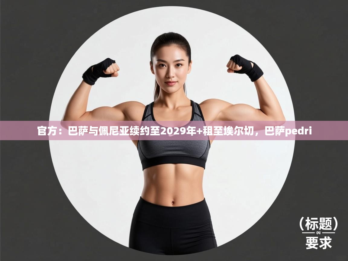 蓝鲸体育官网-官方：巴萨与佩尼亚续约至2029年+租至埃尔切，巴萨pedri  第1张