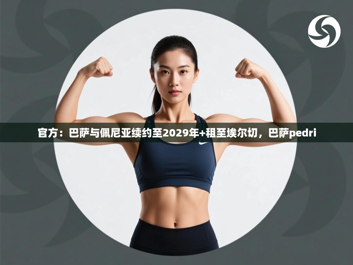 蓝鲸体育官网-官方：巴萨与佩尼亚续约至2029年+租至埃尔切，巴萨pedri  第2张