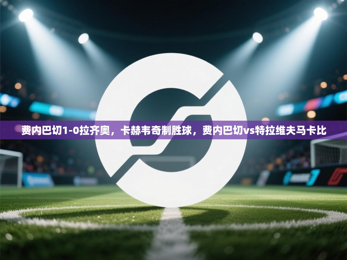 蓝鲸体育直播在线观看免费版-费内巴切1-0拉齐奥，卡赫韦奇制胜球，费内巴切vs特拉维夫马卡比  第2张