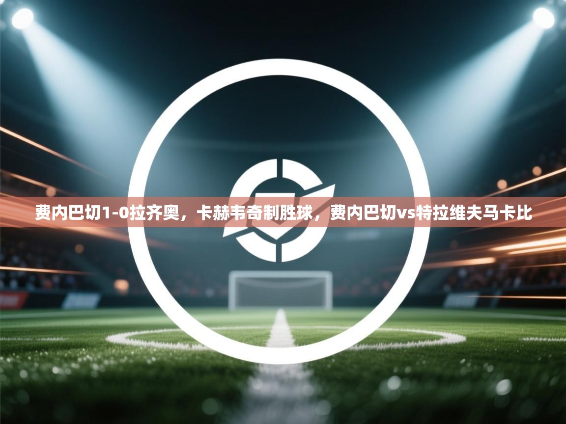 蓝鲸体育直播在线观看免费版-费内巴切1-0拉齐奥，卡赫韦奇制胜球，费内巴切vs特拉维夫马卡比  第1张