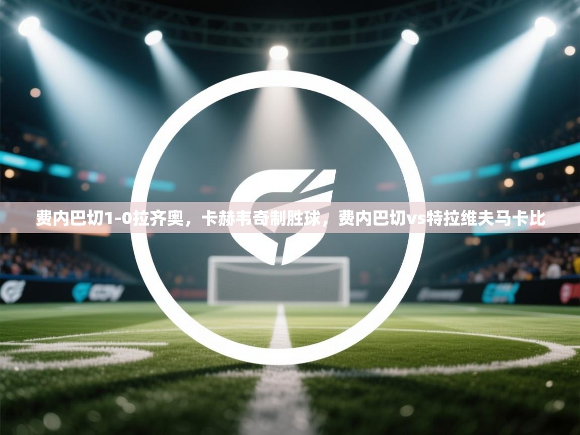 蓝鲸体育直播在线观看免费版-费内巴切1-0拉齐奥，卡赫韦奇制胜球，费内巴切vs特拉维夫马卡比  第3张