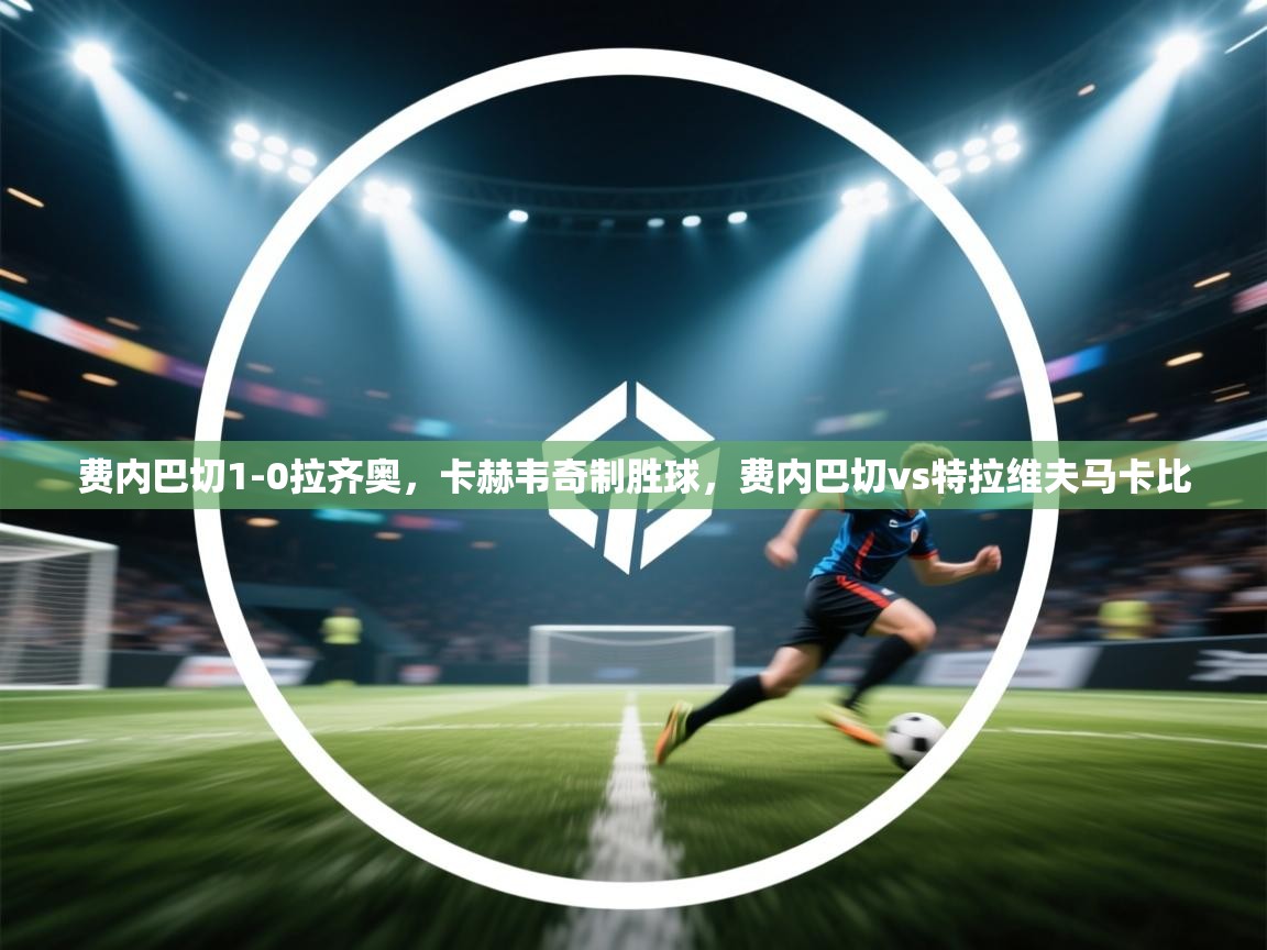 蓝鲸体育直播在线观看免费版-费内巴切1-0拉齐奥，卡赫韦奇制胜球，费内巴切vs特拉维夫马卡比  第4张