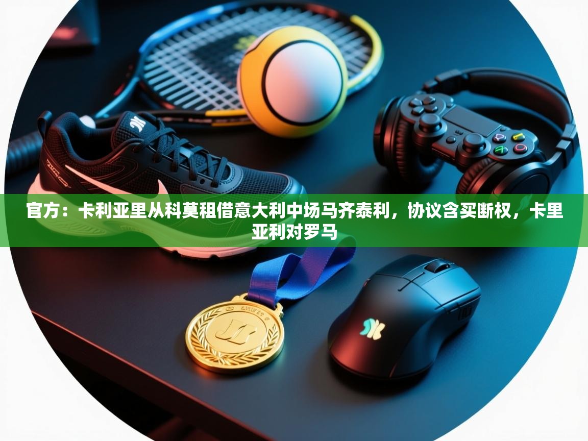 蓝鲸体育app-官方:卡利亚里从科莫租借意大利中场马齐泰利,协议含买断权,卡里亚利对罗马 第1张