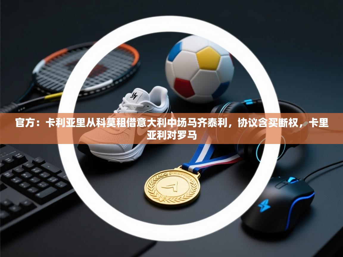 蓝鲸体育app-官方:卡利亚里从科莫租借意大利中场马齐泰利,协议含买断权,卡里亚利对罗马 第3张