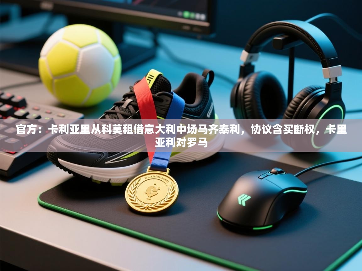 蓝鲸体育app-官方:卡利亚里从科莫租借意大利中场马齐泰利,协议含买断权,卡里亚利对罗马 第4张